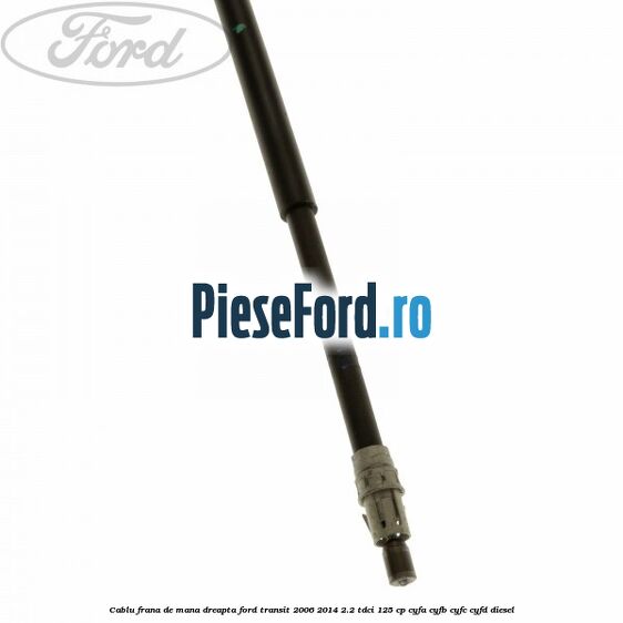 Cablu frana de mana dreapta Ford Transit 2006-2014 2.2 TDCi 125 cp CYFA, CYFB, CYFC, CYFD diesel