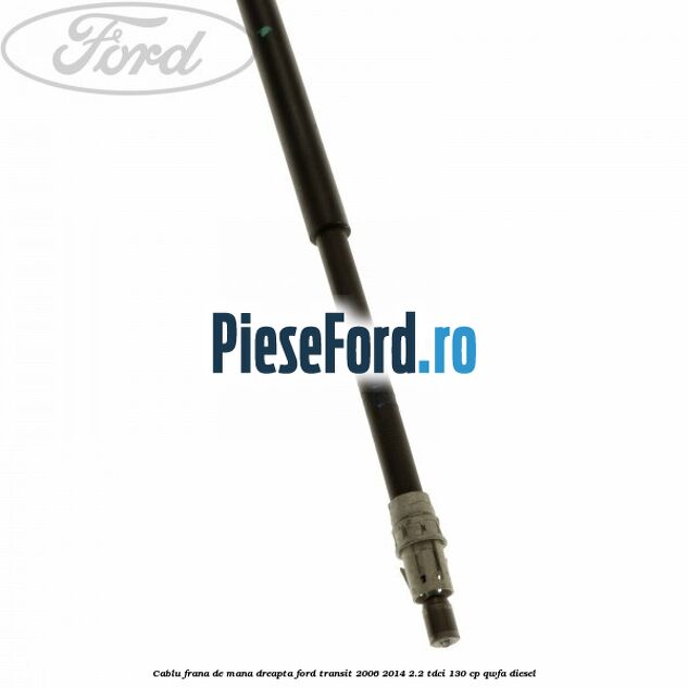 Cablu frana de mana dreapta Ford Transit 2006-2014 2.2 TDCi 130 cp QWFA diesel