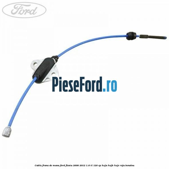 Cablu frana de mana Ford Fiesta 2008-2012 1.6 Ti 120 cp Cablu frana de mana Ford Fiesta 2008-2012 1.6 Ti 120 cp HXJA, HXJB, HXJE, RVJA benzina
