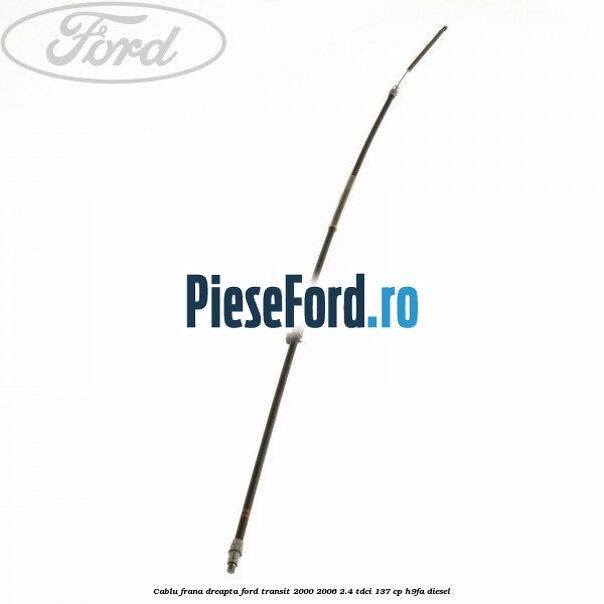 Cablu frana dreapta Ford Transit 2000-2006 2.4 TDCi 137 cp H9FA diesel