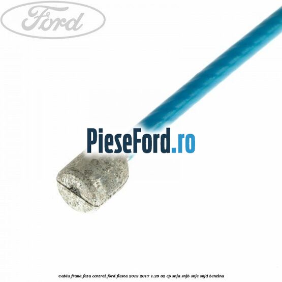 Cablu frana fata central Ford Fiesta 2013-2017 1.25 82 cp SNJA, SNJB, SNJC, SNJD benzina