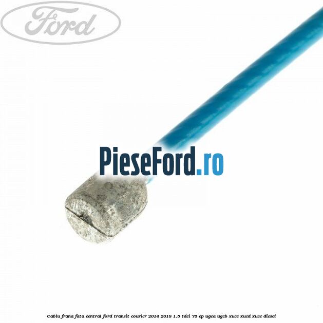 Cablu frana fata central Ford Transit Courier 2014-2018 1.5 TDCi 75 cp UGCA, UGCB, XUCC, XUCD, XUCE diesel