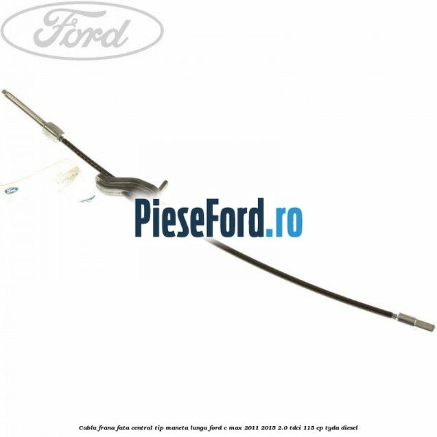 Cablu frana fata central tip maneta lunga Ford C-Max 2011-2015 2.0 TDCi 115 cp TYDA diesel