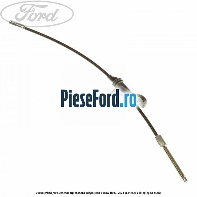 Cablu frana fata central tip maneta lunga Ford C-Max 2011-2015 2.0 TDCi 115 cp TYDA diesel