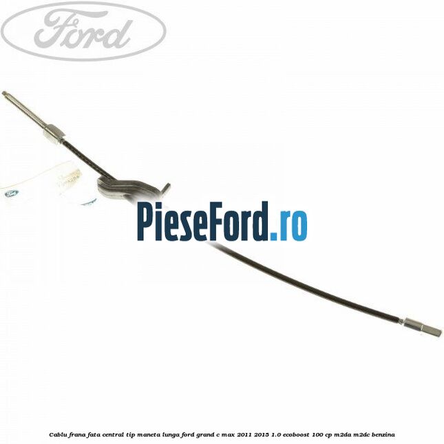 Cablu frana fata central tip maneta lunga Ford Grand C-Max 2011-2015 1.0 EcoBoost 100 cp M2DA, M2DC benzina