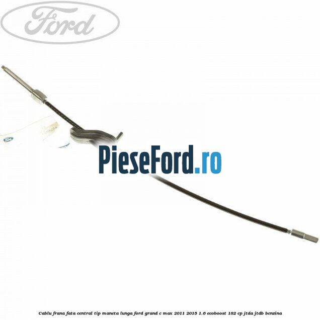 Cablu frana fata central tip maneta lunga Ford Grand C-Max 2011-2015 1.6 EcoBoost 182 cp JTDA, JTDB benzina