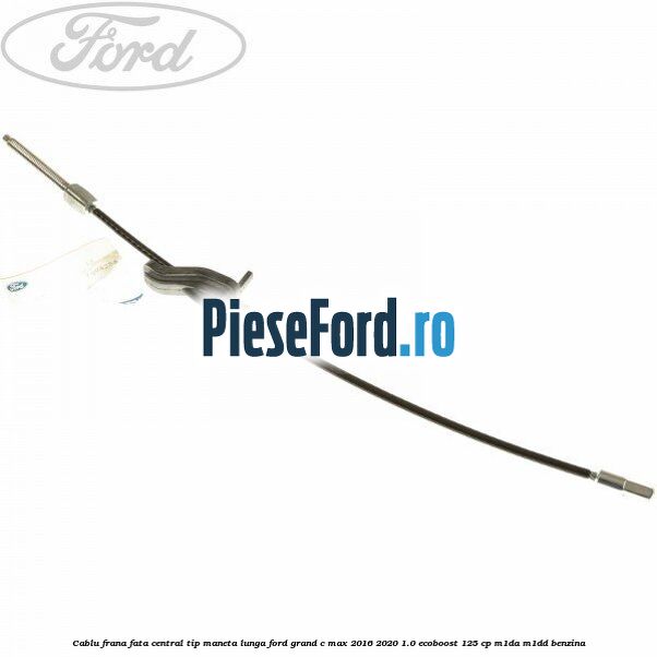 Cablu frana fata central tip maneta lunga Ford Grand C-Max 2016-2020 1.0 EcoBoost 125 cp M1DA, M1DD benzina