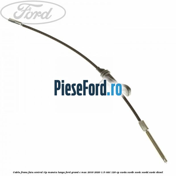 Cablu frana fata central tip maneta lunga Ford Grand C-Max 2016-2020 1.5 TDCi 120 cp XWDA, XWDB, XWDC, XWDD, XWDE diesel