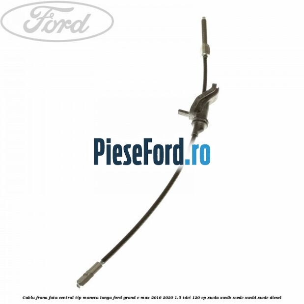 Cablu frana fata central tip maneta lunga Ford Grand C-Max 2016-2020 1.5 TDCi 120 cp XWDA, XWDB, XWDC, XWDD, XWDE diesel