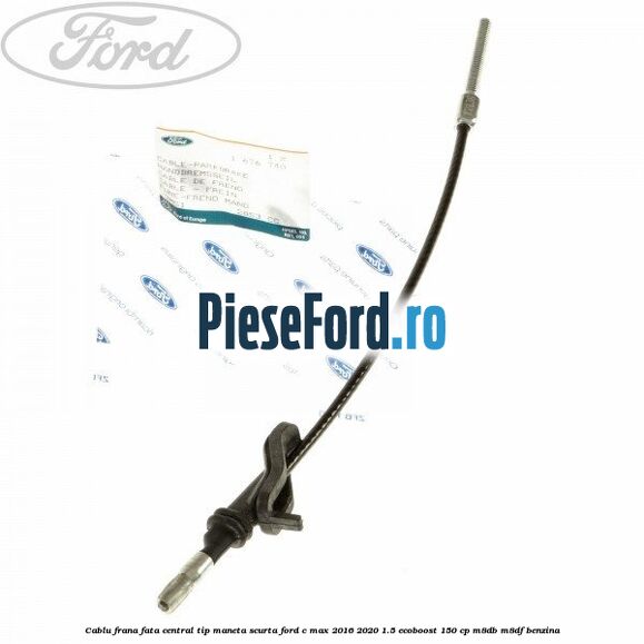 Cablu frana fata central tip maneta scurta Ford C-Max 2016-2020 1.5 EcoBoost 150 cp M8DB, M8DF benzina