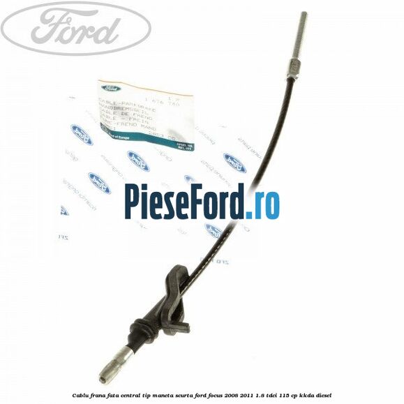 Cablu frana fata central tip maneta scurta Ford Focus 2008-2011 1.8 TDCi 115 cp Cablu frana fata central tip maneta scurta Ford Focus 2008-2011 1.8 TDCi 115 cp KKDA diesel