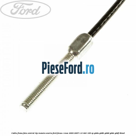 Cablu frana fata central tip maneta scurta Ford Focus C-Max 2003-2007 1.6 TDCi 109 cp G8DA, G8DB, G8DD, G8DE, G8DF diesel