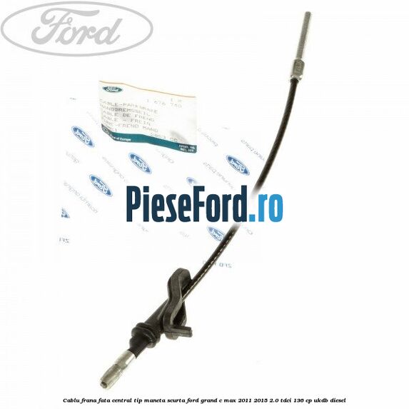 Cablu frana fata central tip maneta scurta Ford Grand C-Max 2011-2015 2.0 TDCi 136 cp UKDB diesel