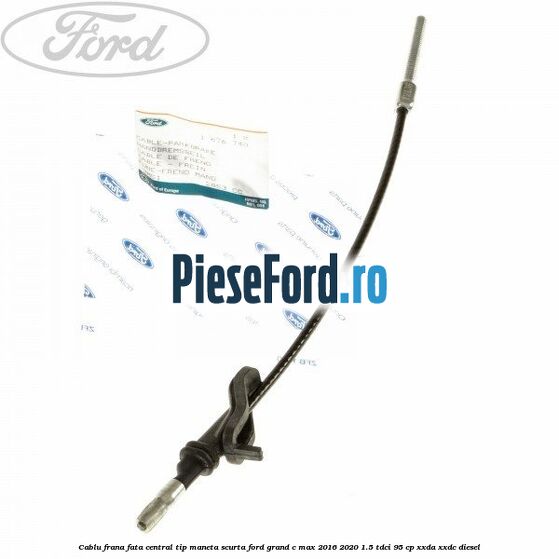 Cablu frana fata central tip maneta scurta Ford Grand C-Max 2016-2020 1.5 TDCi 95 cp XXDA, XXDC diesel