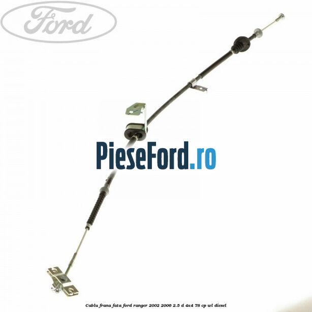Cablu frana fata Ford Ranger 2002-2006 2.5 D 4x4 78 cp Cablu frana fata Ford Ranger 2002-2006 2.5 D 4x4 78 cp WL diesel