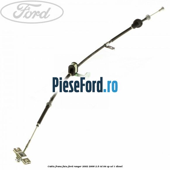 Cablu frana fata Ford Ranger 2002-2006 2.5 TD 84 cp WL-T diesel