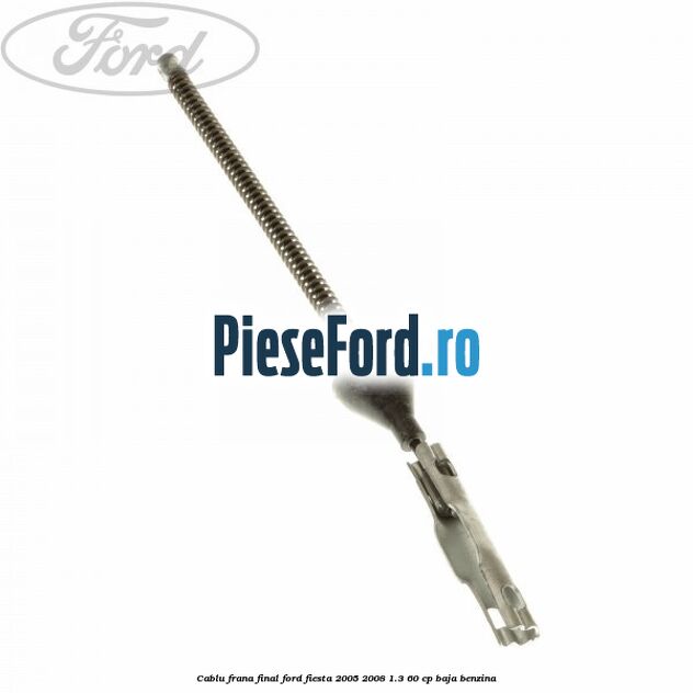 Cablu frana final Ford Fiesta 2005-2008 1.3 60 cp BAJA benzina
