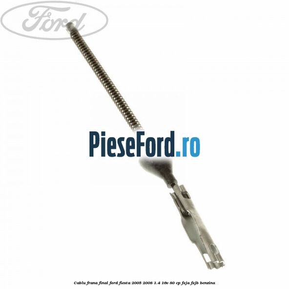 Cablu frana final Ford Fiesta 2005-2008 1.4 16V 80 cp FXJA, FXJB benzina