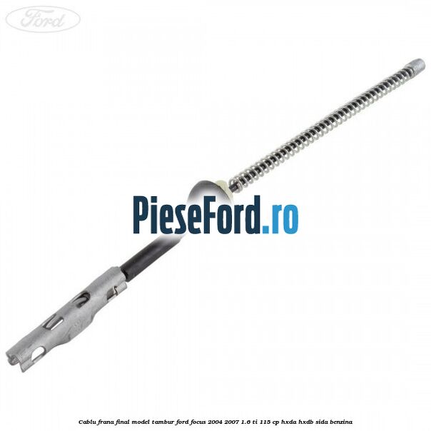 Cablu frana final model tambur Ford Focus 2004-2007 1.6 Ti 115 cp Cablu frana final model tambur Ford Focus 2004-2007 1.6 Ti 115 cp HXDA, HXDB, SIDA benzina