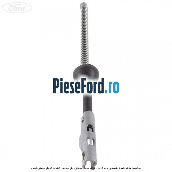 Cablu frana final model tambur Ford Focus 2008-2011 1.6 Ti 115 cp Cablu frana final model tambur Ford Focus 2008-2011 1.6 Ti 115 cp HXDA, HXDB, SIDA benzina