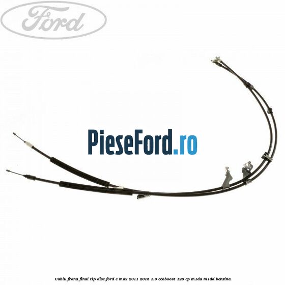 Cablu frana final tip disc Ford C-Max 2011-2015 1.0 EcoBoost 125 cp M1DA, M1DD benzina