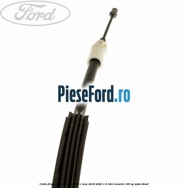 Cablu frana final tip disc Ford C-Max 2016-2020 1.5 TDCi ECOnetic 105 cp AEDA diesel