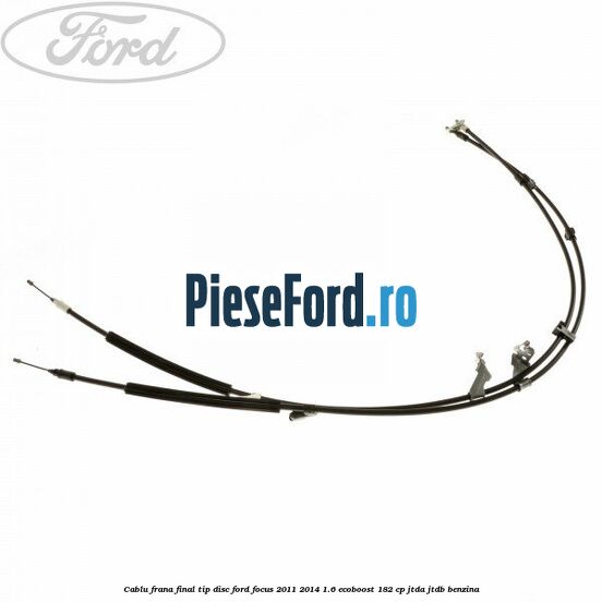 Cablu frana final tip disc Ford Focus 2011-2014 1.6 EcoBoost 182 cp JTDA, JTDB benzina
