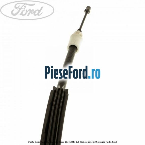 Cablu frana final tip disc Ford Focus 2011-2014 1.6 TDCi ECOnetic 105 cp NGDA, NGDB diesel