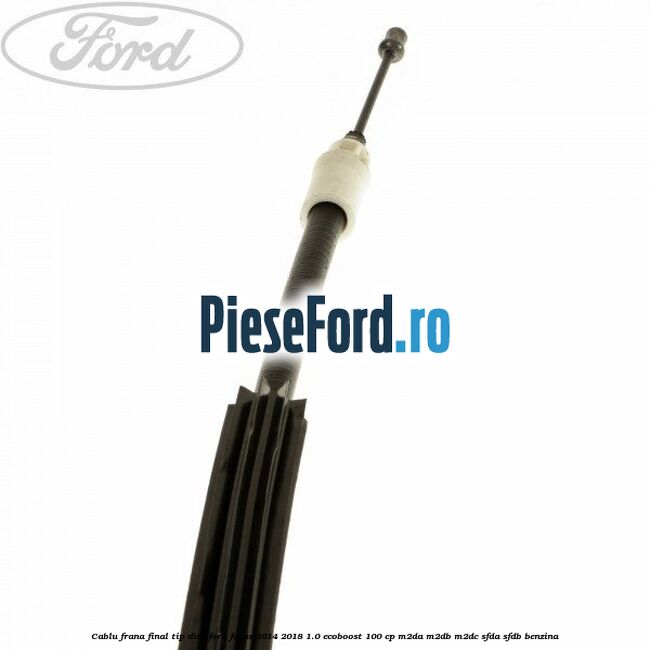 Cablu frana final tip disc Ford Focus 2014-2018 1.0 EcoBoost 100 cp Cablu frana final tip disc Ford Focus 2014-2018 1.0 EcoBoost 100 cp M2DA, M2DB, M2DC, SFDA, SFDB benzina