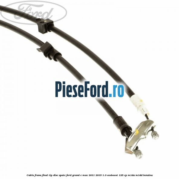 Cablu frana final tip disc spate Ford Grand C-Max 2011-2015 1.0 EcoBoost 125 cp M1DA, M1DD benzina