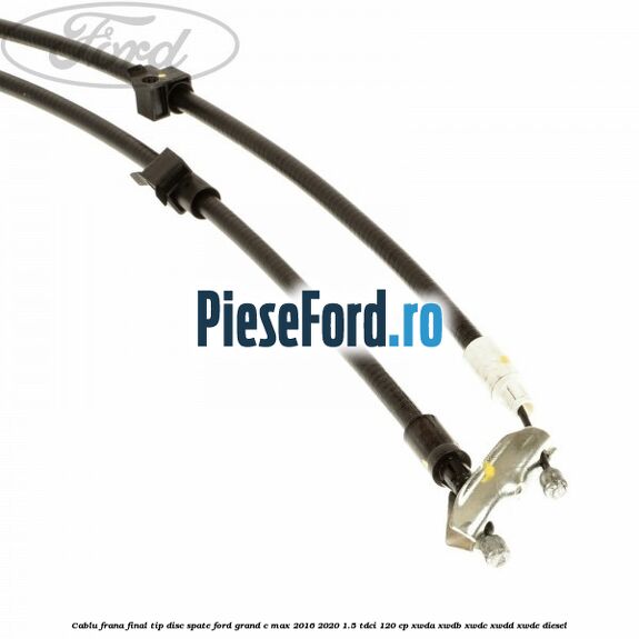 Cablu frana final tip disc spate Ford Grand C-Max 2016-2020 1.5 TDCi 120 cp XWDA, XWDB, XWDC, XWDD, XWDE diesel