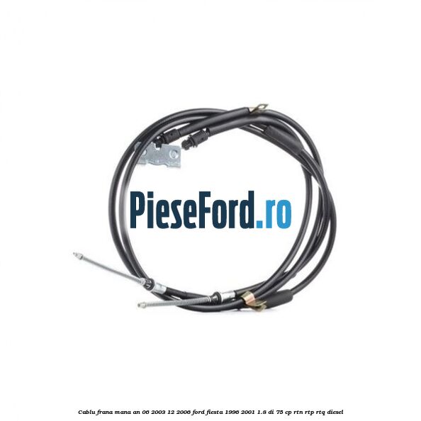 Cablu frana mana an 06/2003-12/2006 Ford Fiesta 1996-2001 1.8 DI 75 cp RTN, RTP, RTQ diesel