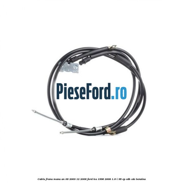 Cablu frana mana an 06/2003-12/2006 Ford Ka 1996-2008 1.6 i 95 cp CDB, CDC benzina