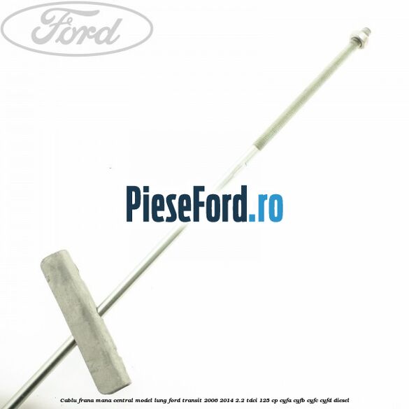 Cablu frana mana central model lung Ford Transit 2006-2014 2.2 TDCi 125 cp CYFA, CYFB, CYFC, CYFD diesel