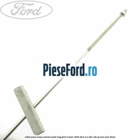 Cablu frana mana central model lung Ford Transit 2006-2014 2.2 TDCi 136 cp USRA, USRB diesel