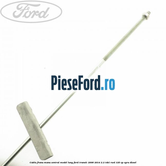 Cablu frana mana central model lung Ford Transit 2006-2014 2.2 TDCi RWD 125 cp CYRA diesel