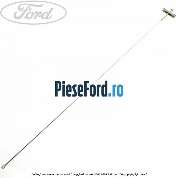 Cablu frana mana central model lung Ford Transit 2006-2014 2.4 TDCi 100 cp PHFA, PHFC diesel