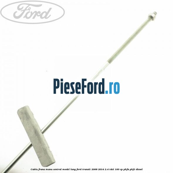 Cablu frana mana central model lung Ford Transit 2006-2014 2.4 TDCi 100 cp PHFA, PHFC diesel