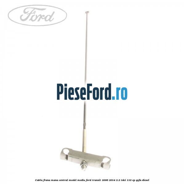 Cablu frana mana central model mediu Ford Transit 2006-2014 2.2 TDCi 110 cp QVFA diesel