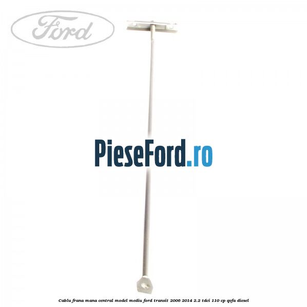 Cablu frana mana central model mediu Ford Transit 2006-2014 2.2 TDCi 110 cp Cablu frana mana central model mediu Ford Transit 2006-2014 2.2 TDCi 110 cp QVFA diesel