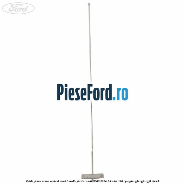 Cablu frana mana central model mediu Ford Transit 2006-2014 2.2 TDCi 125 cp CYFA, CYFB, CYFC, CYFD diesel
