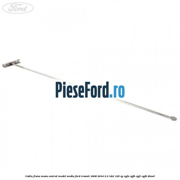 Cablu frana mana central model mediu Ford Transit 2006-2014 2.2 TDCi 125 cp CYFA, CYFB, CYFC, CYFD diesel