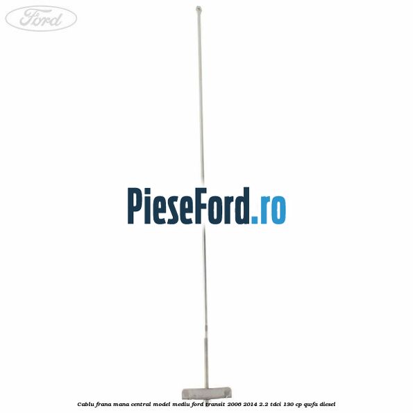 Cablu frana mana central model mediu Ford Transit 2006-2014 2.2 TDCi 130 cp QWFA diesel