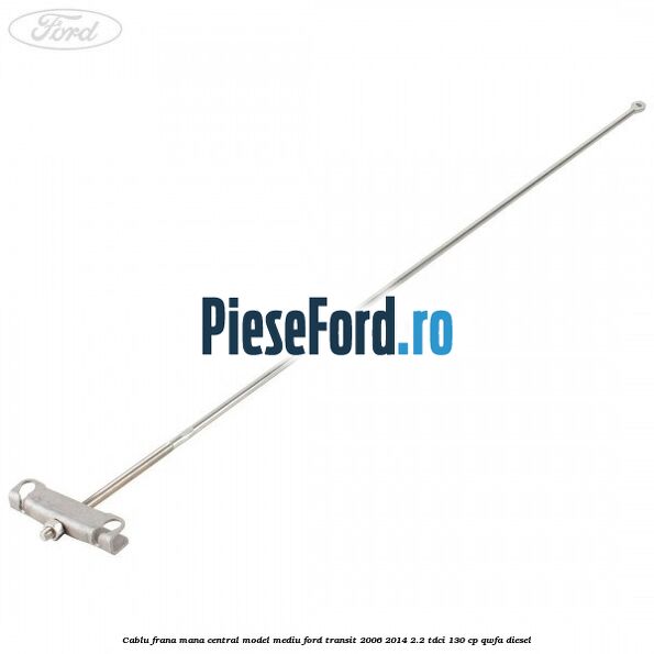 Cablu frana mana central model mediu Ford Transit 2006-2014 2.2 TDCi 130 cp QWFA diesel