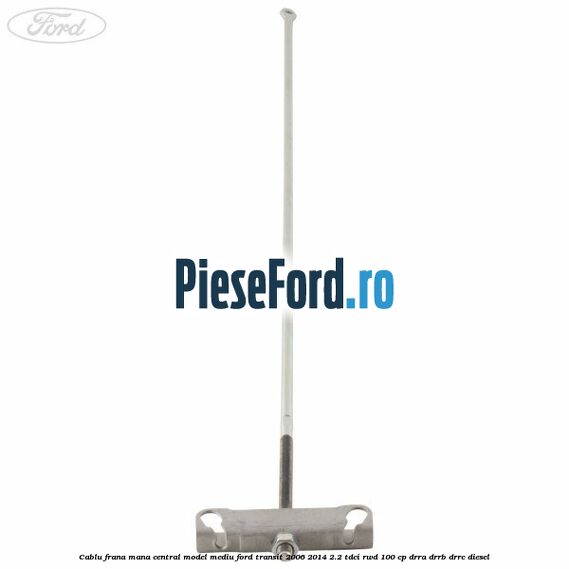 Cablu frana mana central model mediu Ford Transit 2006-2014 2.2 TDCi RWD 100 cp DRRA, DRRB, DRRC diesel