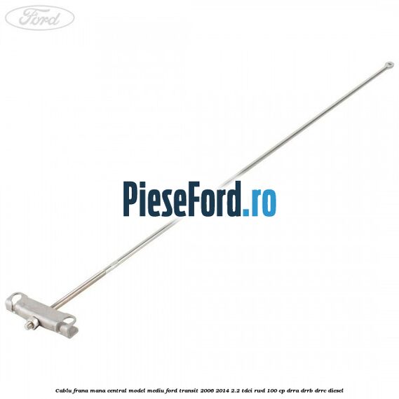 Cablu frana mana central model mediu Ford Transit 2006-2014 2.2 TDCi RWD 100 cp DRRA, DRRB, DRRC diesel