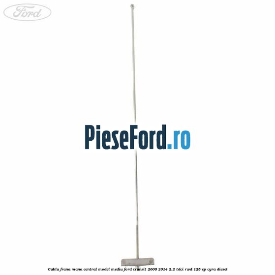 Cablu frana mana central model mediu Ford Transit 2006-2014 2.2 TDCi RWD 125 cp CYRA diesel