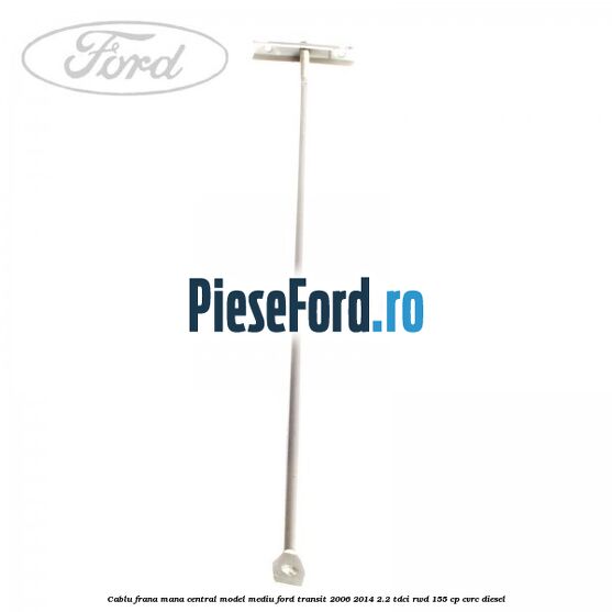 Cablu frana mana central model mediu Ford Transit 2006-2014 2.2 TDCi RWD 155 cp CVRC diesel