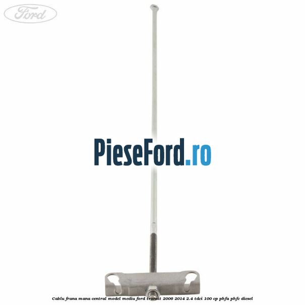 Cablu frana mana central model mediu Ford Transit 2006-2014 2.4 TDCi 100 cp PHFA, PHFC diesel