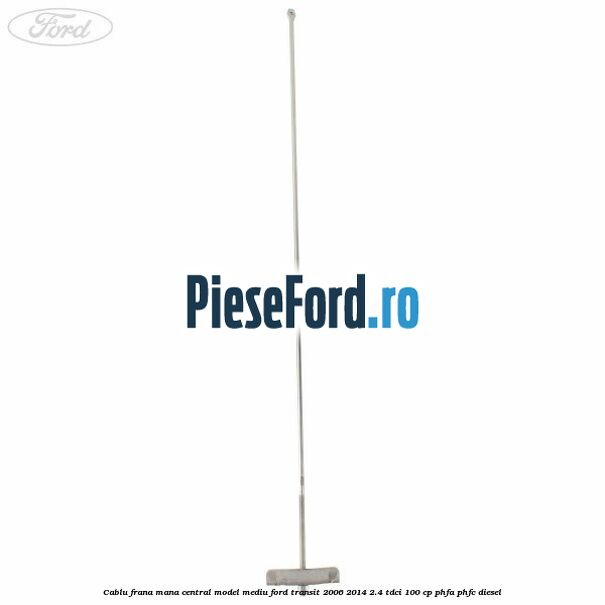 Cablu frana mana central model mediu Ford Transit 2006-2014 2.4 TDCi 100 cp PHFA, PHFC diesel